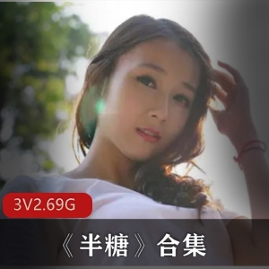 虎牙美少女主播《半糖》合集，3集2.69G，肉感十足魅力不容错过